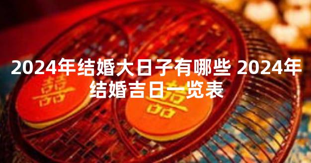 2024年结婚大日子有哪些 2024年结婚吉日一览表